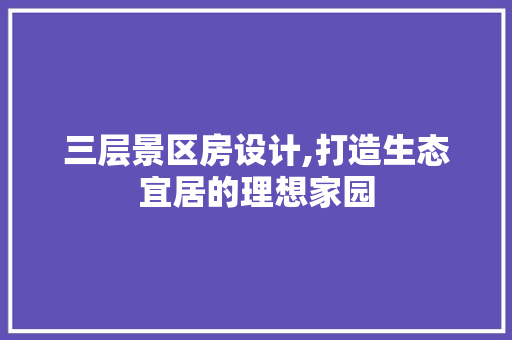 三层景区房设计,打造生态宜居的理想家园