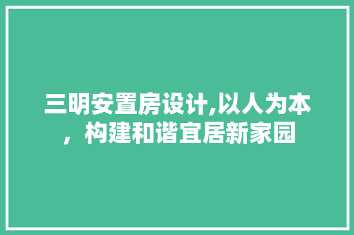 三明安置房设计,以人为本，构建和谐宜居新家园