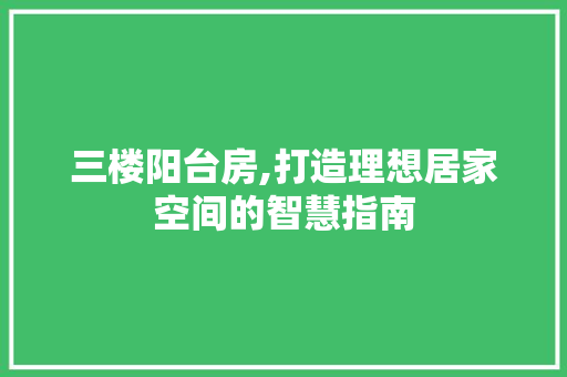 三楼阳台房,打造理想居家空间的智慧指南