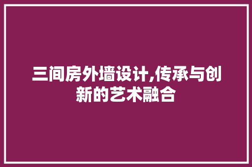 三间房外墙设计,传承与创新的艺术融合