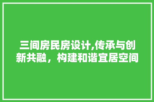 三间房民房设计,传承与创新共融，构建和谐宜居空间