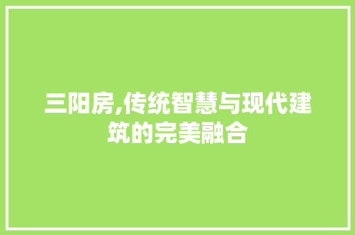三阳房,传统智慧与现代建筑的完美融合