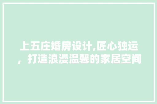 上五庄婚房设计,匠心独运，打造浪漫温馨的家居空间
