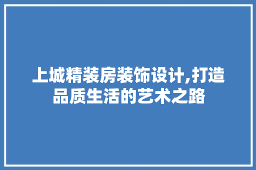 上城精装房装饰设计,打造品质生活的艺术之路