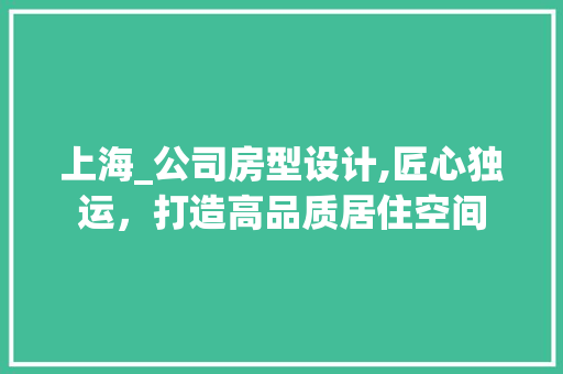 上海_公司房型设计,匠心独运，打造高品质居住空间