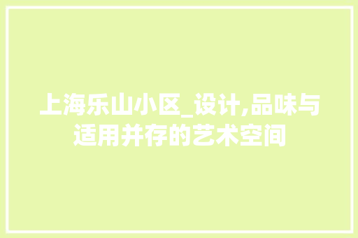 上海乐山小区_设计,品味与适用并存的艺术空间