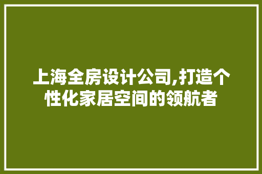 上海全房设计公司,打造个性化家居空间的领航者