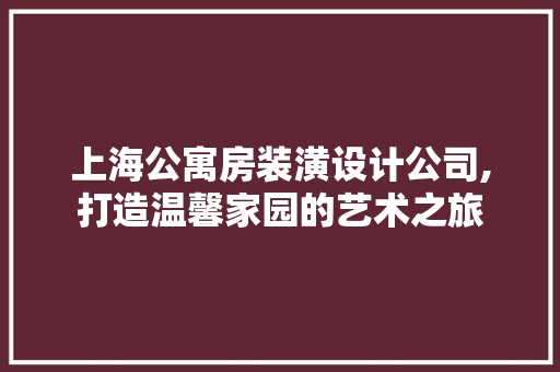 上海公寓房装潢设计公司,打造温馨家园的艺术之旅