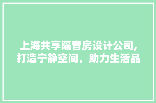 上海共享隔音房设计公司,打造宁静空间，助力生活品质提升