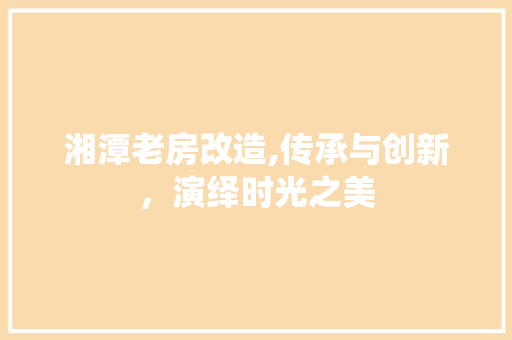 湘潭老房改造,传承与创新，演绎时光之美