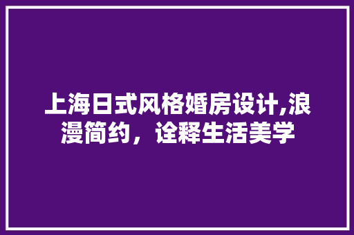 上海日式风格婚房设计,浪漫简约，诠释生活美学