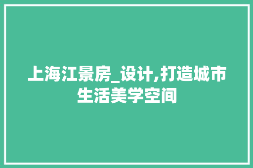 上海江景房_设计,打造城市生活美学空间