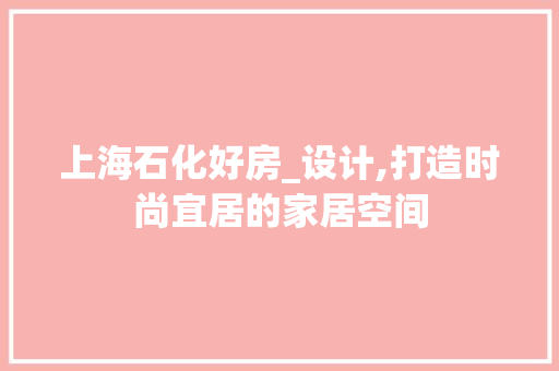 上海石化好房_设计,打造时尚宜居的家居空间