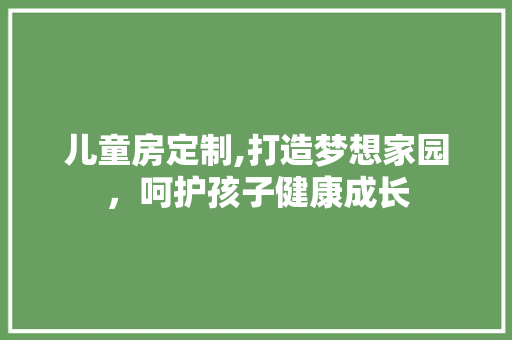 儿童房定制,打造梦想家园，呵护孩子健康成长
