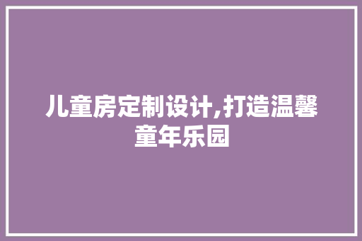 儿童房定制设计,打造温馨童年乐园