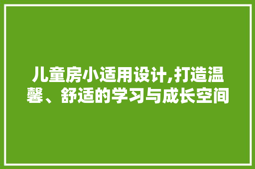 儿童房小适用设计,打造温馨、舒适的学习与成长空间