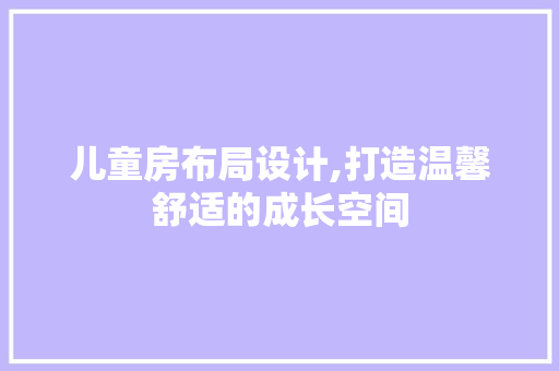 儿童房布局设计,打造温馨舒适的成长空间