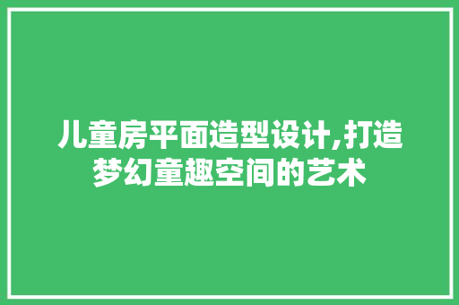 儿童房平面造型设计,打造梦幻童趣空间的艺术