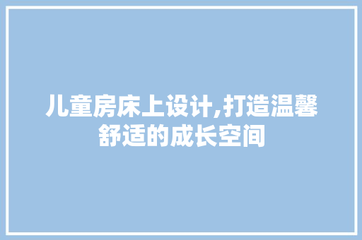 儿童房床上设计,打造温馨舒适的成长空间