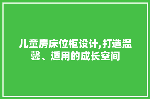儿童房床位柜设计,打造温馨、适用的成长空间