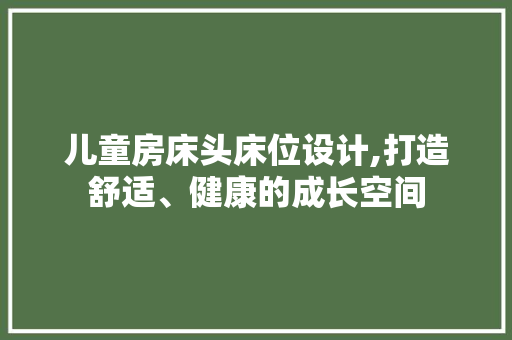 儿童房床头床位设计,打造舒适、健康的成长空间