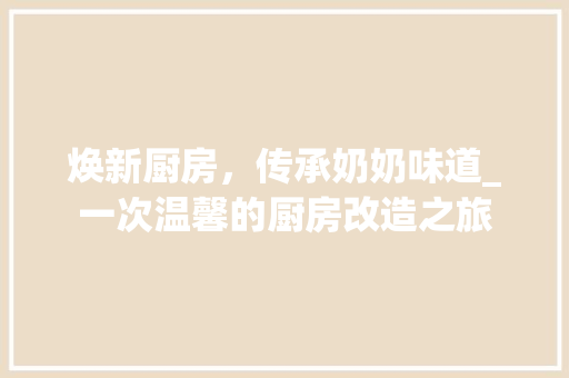 焕新厨房，传承奶奶味道_一次温馨的厨房改造之旅