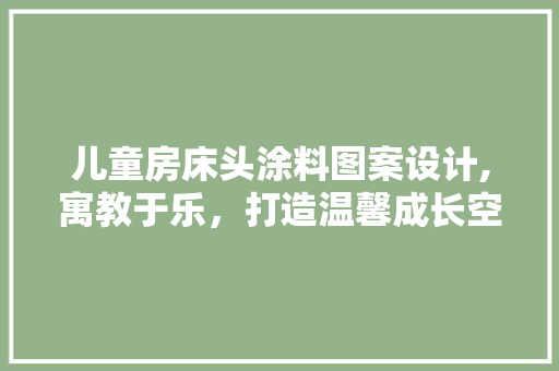 儿童房床头涂料图案设计,寓教于乐，打造温馨成长空间