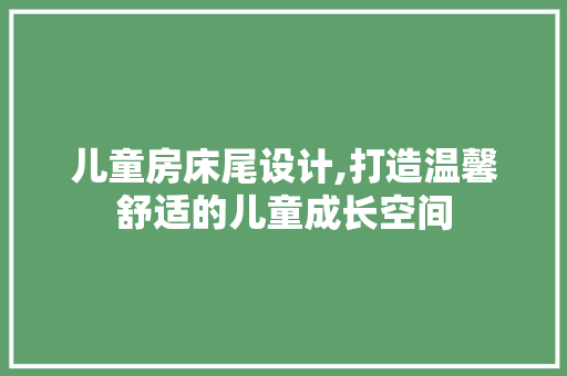 儿童房床尾设计,打造温馨舒适的儿童成长空间