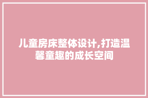 儿童房床整体设计,打造温馨童趣的成长空间