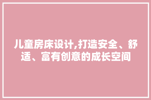 儿童房床设计,打造安全、舒适、富有创意的成长空间