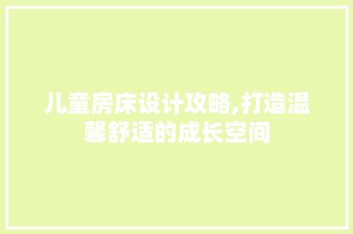 儿童房床设计攻略,打造温馨舒适的成长空间
