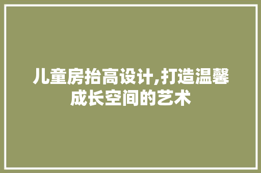 儿童房抬高设计,打造温馨成长空间的艺术