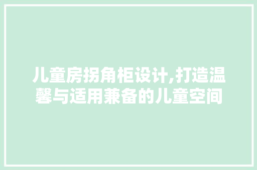 儿童房拐角柜设计,打造温馨与适用兼备的儿童空间