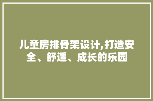 儿童房排骨架设计,打造安全、舒适、成长的乐园