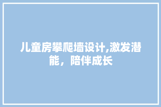 儿童房攀爬墙设计,激发潜能，陪伴成长