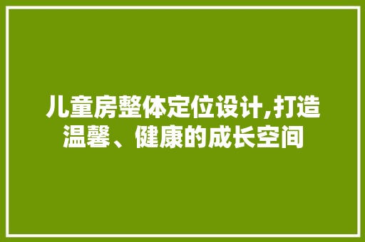 儿童房整体定位设计,打造温馨、健康的成长空间