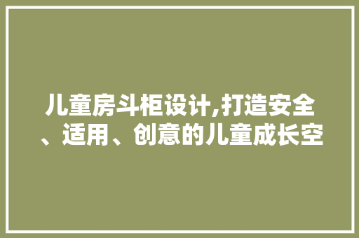 儿童房斗柜设计,打造安全、适用、创意的儿童成长空间