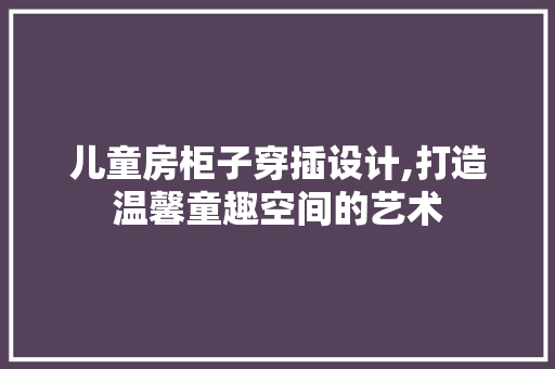 儿童房柜子穿插设计,打造温馨童趣空间的艺术
