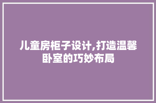 儿童房柜子设计,打造温馨卧室的巧妙布局