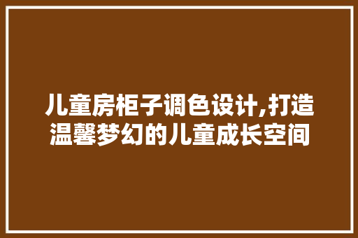 儿童房柜子调色设计,打造温馨梦幻的儿童成长空间