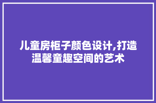 儿童房柜子颜色设计,打造温馨童趣空间的艺术