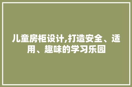 儿童房柜设计,打造安全、适用、趣味的学习乐园