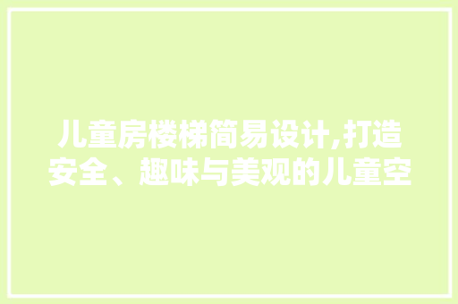 儿童房楼梯简易设计,打造安全、趣味与美观的儿童空间