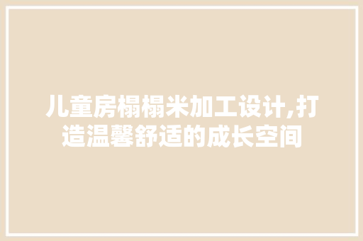 儿童房榻榻米加工设计,打造温馨舒适的成长空间