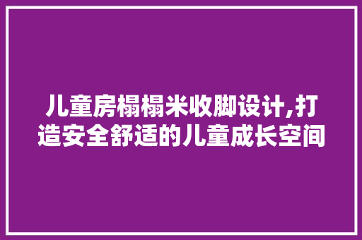 儿童房榻榻米收脚设计,打造安全舒适的儿童成长空间