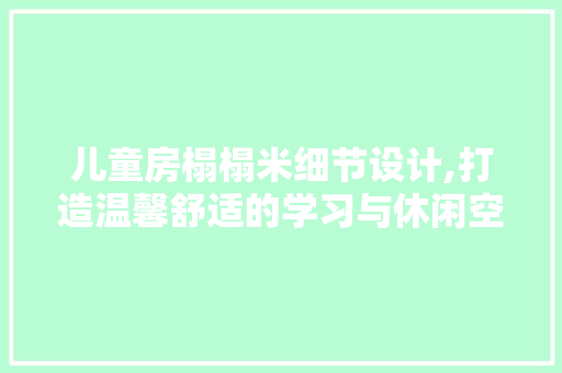 儿童房榻榻米细节设计,打造温馨舒适的学习与休闲空间
