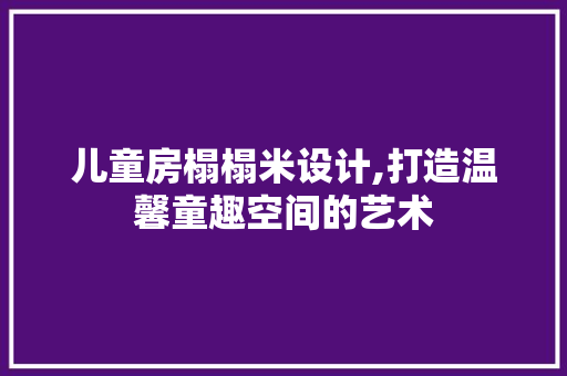 儿童房榻榻米设计,打造温馨童趣空间的艺术