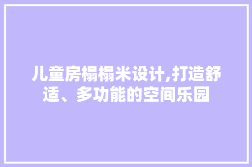 儿童房榻榻米设计,打造舒适、多功能的空间乐园