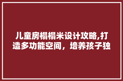 儿童房榻榻米设计攻略,打造多功能空间，培养孩子独立成长