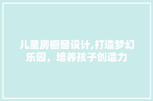 儿童房橱窗设计,打造梦幻乐园，培养孩子创造力